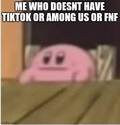 Kirby | ME WHO DOESNT HAVE TIKTOK OR AMONG US OR FNF | image tagged in kirby | made w/ Imgflip meme maker