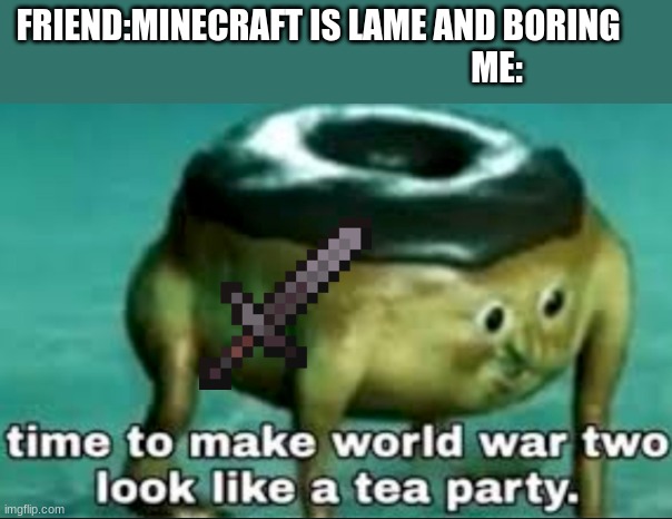 Mincraft is NOT lame or boring | FRIEND:MINECRAFT IS LAME AND BORING                                                     ME: | image tagged in time to make world war 2 look like a tea party | made w/ Imgflip meme maker