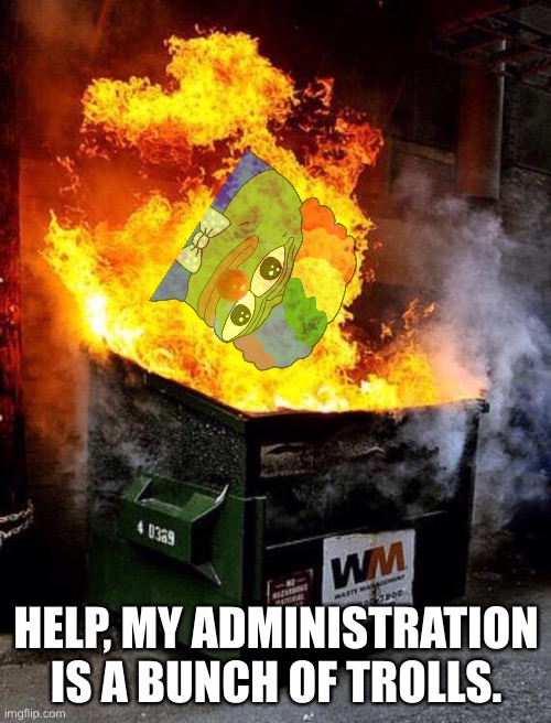 Dumpster Fire | HELP, MY ADMINISTRATION IS A BUNCH OF TROLLS. | image tagged in dumpster fire | made w/ Imgflip meme maker