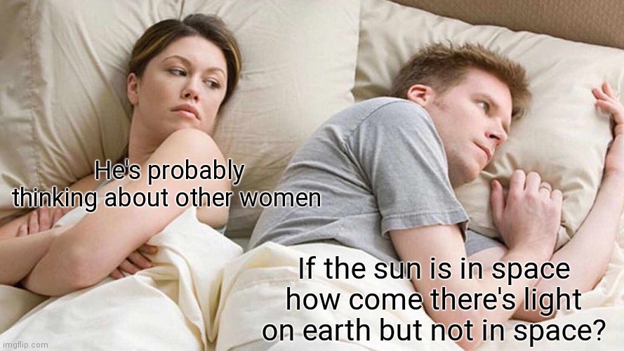 I Bet He's Thinking About Other Women Meme | He's probably thinking about other women; If the sun is in space how come there's light on earth but not in space? | image tagged in memes,i bet he's thinking about other women | made w/ Imgflip meme maker