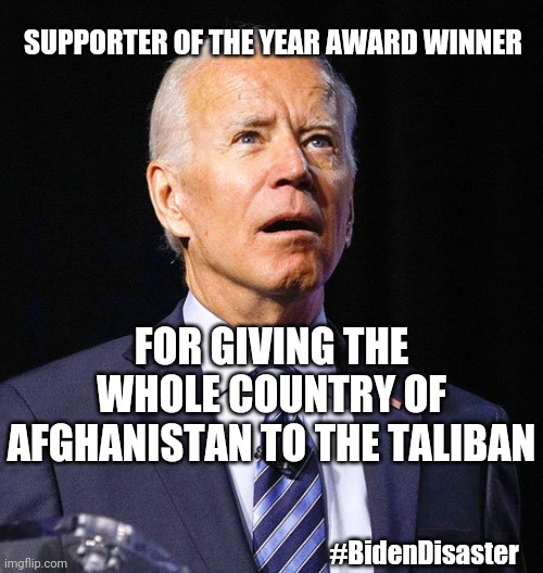 Taliban supporter of the year | SUPPORTER OF THE YEAR AWARD WINNER; FOR GIVING THE WHOLE COUNTRY OF AFGHANISTAN TO THE TALIBAN; #BidenDisaster | image tagged in joe biden,taliban,afghanistan | made w/ Imgflip meme maker