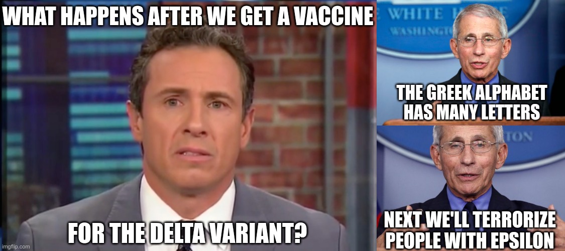 The things that we fear are a weapon to be held against us |  WHAT HAPPENS AFTER WE GET A VACCINE; THE GREEK ALPHABET HAS MANY LETTERS; FOR THE DELTA VARIANT? NEXT WE'LL TERRORIZE PEOPLE WITH EPSILON | image tagged in fredo chris cuomo,dr fauci,dr anthony fauci | made w/ Imgflip meme maker