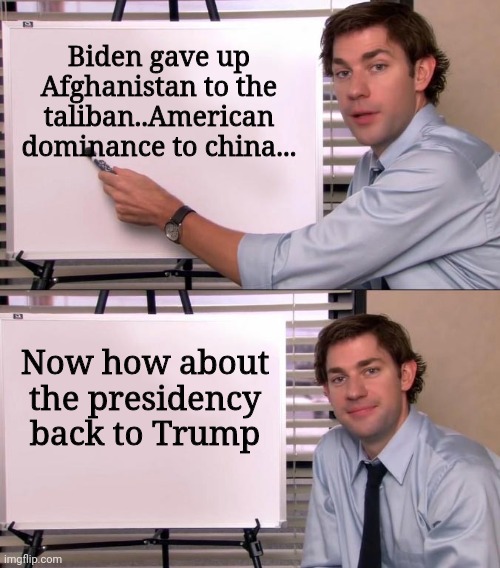 Jim Halpert Explains | Biden gave up Afghanistan to the taliban..American dominance to china... Now how about the presidency back to Trump | image tagged in jim halpert explains | made w/ Imgflip meme maker
