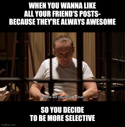 Awesome friends | WHEN YOU WANNA LIKE ALL YOUR FRIEND'S POSTS- BECAUSE THEY'RE ALWAYS AWESOME; SO YOU DECIDE TO BE MORE SELECTIVE | image tagged in silence of the lambs,friends,horror,love | made w/ Imgflip meme maker