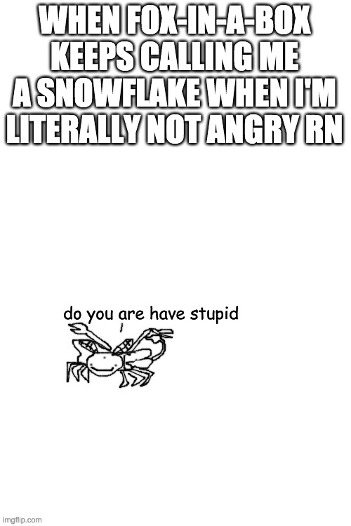 Moth Carlos "do you are have stupid" | WHEN FOX-IN-A-BOX KEEPS CALLING ME A SNOWFLAKE WHEN I'M LITERALLY NOT ANGRY RN | image tagged in moth carlos do you are have stupid | made w/ Imgflip meme maker