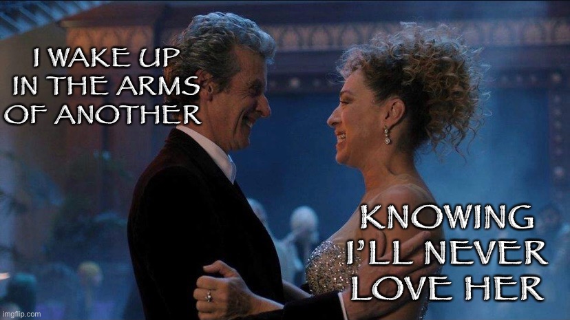 I’ll never love her | I WAKE UP IN THE ARMS OF ANOTHER; KNOWING I’LL NEVER LOVE HER | image tagged in doctor who,twelfth doctor | made w/ Imgflip meme maker