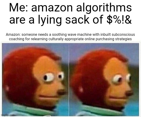 Making a mountain out of a mole hill out of even bigger mountain that someone wilfully leveled for everyones benefit into a pile | Me: amazon algorithms are a lying sack of $%!&; Amazon: someone needs a soothing wave machine with inbuilt subconscious coaching for relearning culturally appropriate online purchasing strategies | image tagged in memes,monkey puppet | made w/ Imgflip meme maker