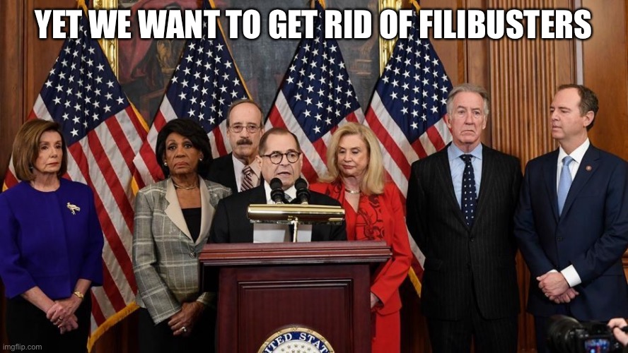 House Democrats | YET WE WANT TO GET RID OF FILIBUSTERS | image tagged in house democrats | made w/ Imgflip meme maker