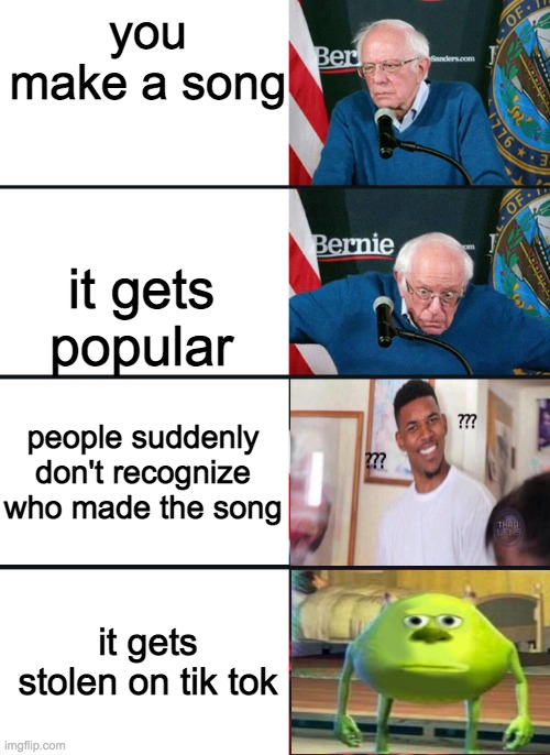 Bernie Sanders Reactions with sully wazowski and confused guy | you make a song; it gets popular; people suddenly don't recognize who made the song; it gets stolen on tik tok | image tagged in bernie sanders reactions with sully wazowski and confused guy | made w/ Imgflip meme maker