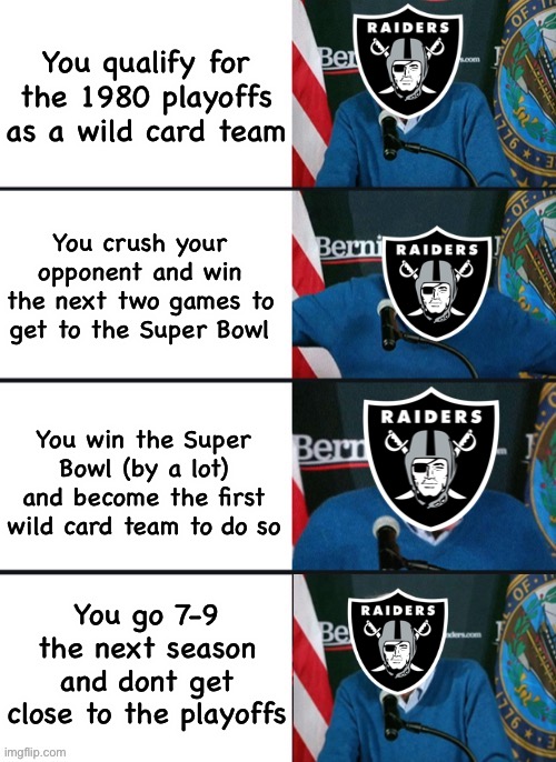 When you get to the peak of the mountain and fall off | You qualify for the 1980 playoffs as a wild card team; You crush your opponent and win the next two games to get to the Super Bowl; You win the Super Bowl (by a lot) and become the first wild card team to do so; You go 7-9 the next season and dont get close to the playoffs | image tagged in bernie sander reaction change,sports,nfl | made w/ Imgflip meme maker