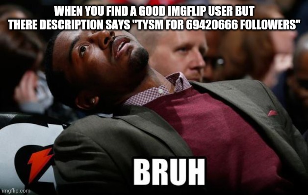 Bruh | WHEN YOU FIND A GOOD IMGFLIP USER BUT THERE DESCRIPTION SAYS "TYSM FOR 69420666 FOLLOWERS" | image tagged in bruh | made w/ Imgflip meme maker