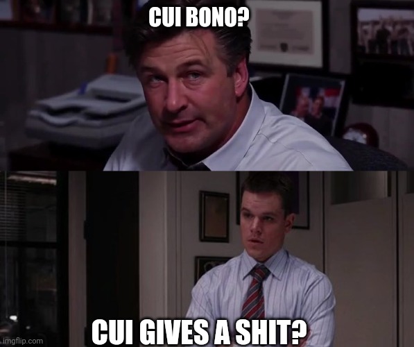 Cui bono | CUI BONO? CUI GIVES A SHIT? | image tagged in alec baldwin,matt damon | made w/ Imgflip meme maker