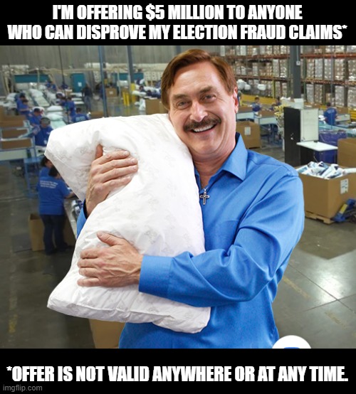 MIke Lindell My Pillow | I'M OFFERING $5 MILLION TO ANYONE WHO CAN DISPROVE MY ELECTION FRAUD CLAIMS*; *OFFER IS NOT VALID ANYWHERE OR AT ANY TIME. | image tagged in mike lindell my pillow | made w/ Imgflip meme maker