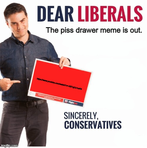https://www.youtube.com/watch?v=-K8TqDU1mF8 | The piss drawer meme is out. https://www.youtube.com/watch?v=-K8TqDU1mF8 | image tagged in ben shapiro dear liberals | made w/ Imgflip meme maker