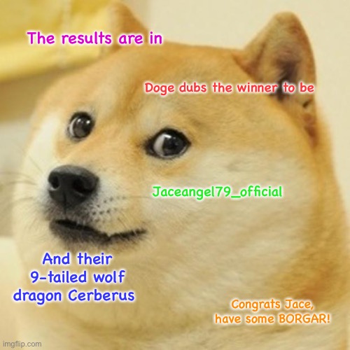 The winning suggestion has been posted! Congrats to JaceAngel79_Official for winning! |  The results are in; Doge dubs the winner to be; Jaceangel79_official; And their 9-tailed wolf dragon Cerberus; Congrats Jace, have some BORGAR! | image tagged in memes,doge,furry | made w/ Imgflip meme maker