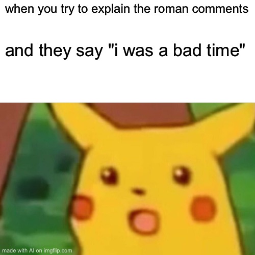 ikr | when you try to explain the roman comments; and they say "i was a bad time" | image tagged in memes,surprised pikachu | made w/ Imgflip meme maker