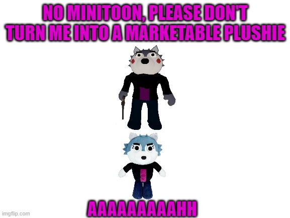 Willow Wolf Gets Turned Into A Marketable Plushie | NO MINITOON, PLEASE DON'T TURN ME INTO A MARKETABLE PLUSHIE; AAAAAAAAAHH | image tagged in blank white template | made w/ Imgflip meme maker