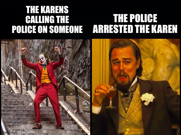 Black background | THE POLICE ARRESTED THE KAREN; THE KARENS CALLING THE POLICE ON SOMEONE | image tagged in black background | made w/ Imgflip meme maker