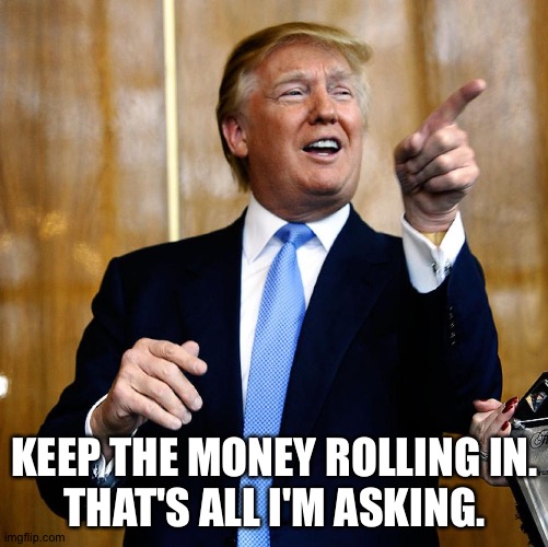Donal Trump Birthday | KEEP THE MONEY ROLLING IN.
THAT'S ALL I'M ASKING. | image tagged in donal trump birthday | made w/ Imgflip meme maker