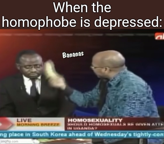 . | When the homophobe is depressed: | image tagged in bananas | made w/ Imgflip meme maker