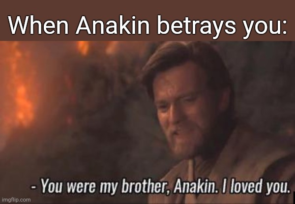 . | When Anakin betrays you: | image tagged in you were my brother anakin i loved you | made w/ Imgflip meme maker