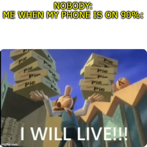 ummmm...idk a title | NOBODY:
ME WHEN MY PHONE IS ON 90%: | image tagged in i will livee | made w/ Imgflip meme maker