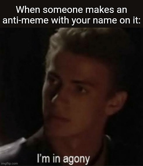 When you're Anakin: | When someone makes an anti-meme with your name on it: | image tagged in i'm in agony | made w/ Imgflip meme maker