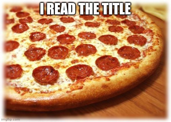 Coming out pizza  | I READ THE TITLE | image tagged in coming out pizza | made w/ Imgflip meme maker