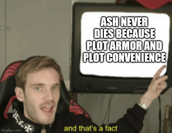 and that's a fact | ASH NEVER DIES BECAUSE PLOT ARMOR AND PLOT CONVENIENCE | image tagged in and that's a fact | made w/ Imgflip meme maker