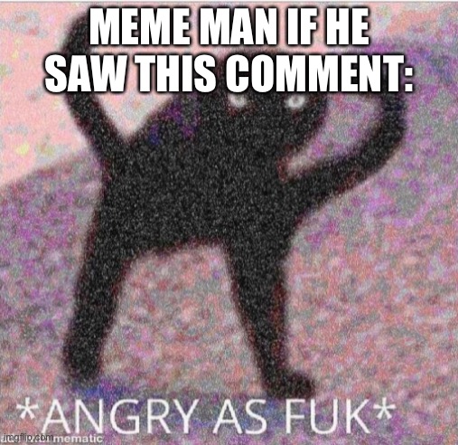 ANGRY AS FUK | MEME MAN IF HE SAW THIS COMMENT: | image tagged in angry as fuk | made w/ Imgflip meme maker