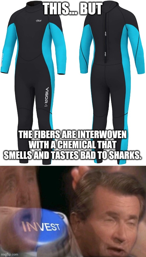 Wet suit that makes people smell and taste bad to sharks. | THIS... BUT; THE FIBERS ARE INTERWOVEN WITH A CHEMICAL THAT SMELLS AND TASTES BAD TO SHARKS. | image tagged in invest | made w/ Imgflip meme maker