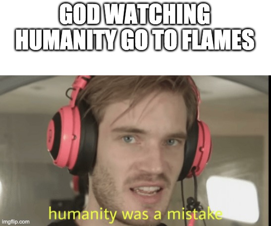 Humanity was a mistake | GOD WATCHING HUMANITY GO TO FLAMES | image tagged in humanity was a mistake | made w/ Imgflip meme maker