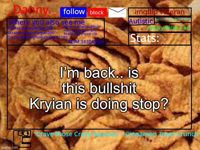 _Danny._ Cinnamon Toast Crunch announcement template | I’m back.. is this bullshit Kryian is doing stop? | image tagged in _danny _ cinnamon toast crunch announcement template | made w/ Imgflip meme maker