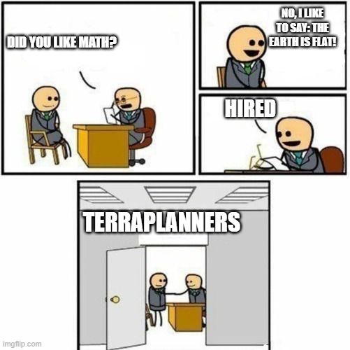 Earthplanists like | NO, I LIKE TO SAY: THE EARTH IS FLAT! DID YOU LIKE MATH? HIRED; TERRAPLANNERS | image tagged in you're hired | made w/ Imgflip meme maker