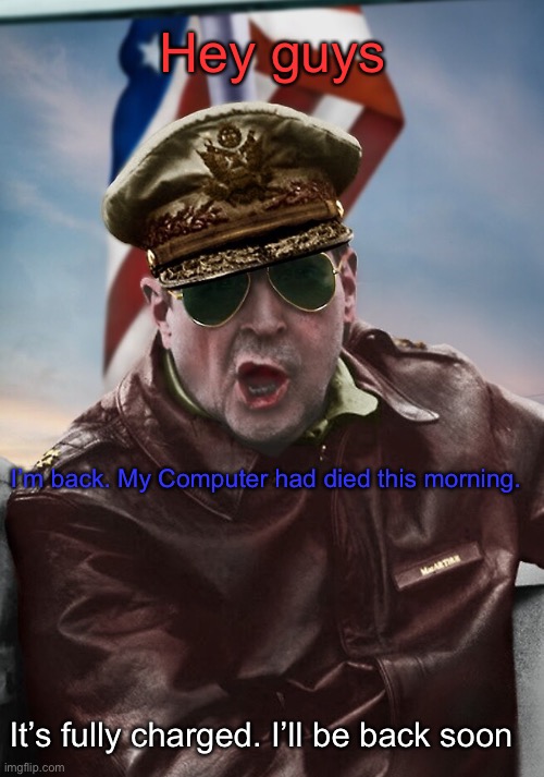 Hey guys; I’m back. My Computer had died this morning. It’s fully charged. I’ll be back soon | image tagged in napoleon's macarthur temp | made w/ Imgflip meme maker
