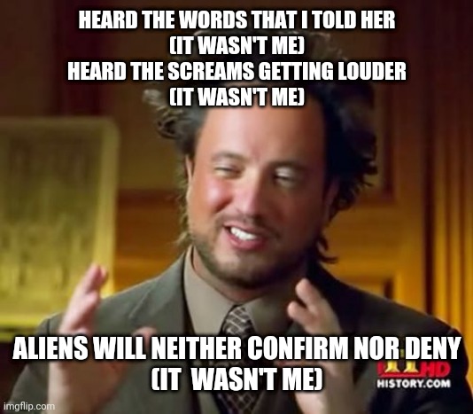 Longer than normal questionnaire and no only one phrase. | HEARD THE WORDS THAT I TOLD HER
(IT WASN'T ME)
HEARD THE SCREAMS GETTING LOUDER
(IT WASN'T ME); ALIENS WILL NEITHER CONFIRM NOR DENY
(IT  WASN'T ME) | image tagged in memes,ancient aliens,e,q | made w/ Imgflip meme maker