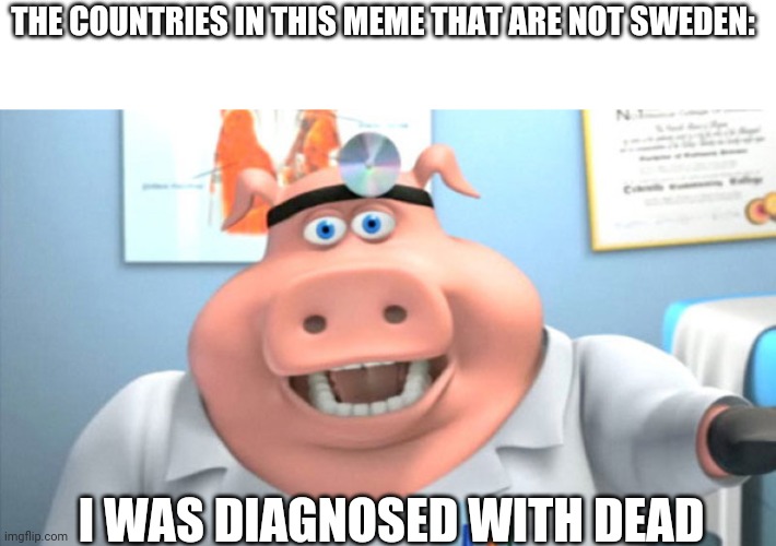 I Diagnose You With Dead | THE COUNTRIES IN THIS MEME THAT ARE NOT SWEDEN: I WAS DIAGNOSED WITH DEAD | image tagged in i diagnose you with dead | made w/ Imgflip meme maker