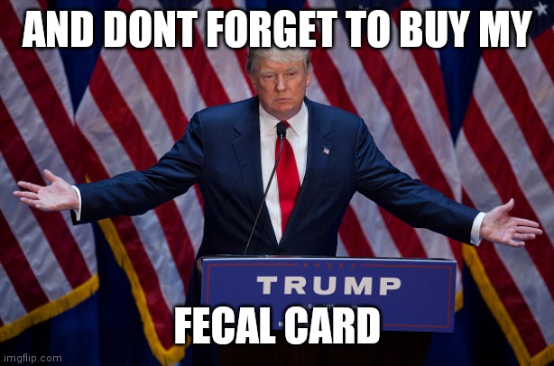 Donald Trump | AND DONT FORGET TO BUY MY FECAL CARD | image tagged in donald trump | made w/ Imgflip meme maker