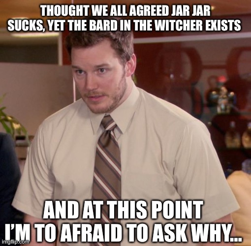 Chris Pratt - Too Afraid to Ask | THOUGHT WE ALL AGREED JAR JAR SUCKS, YET THE BARD IN THE WITCHER EXISTS; AND AT THIS POINT I’M TO AFRAID TO ASK WHY… | image tagged in chris pratt - too afraid to ask | made w/ Imgflip meme maker