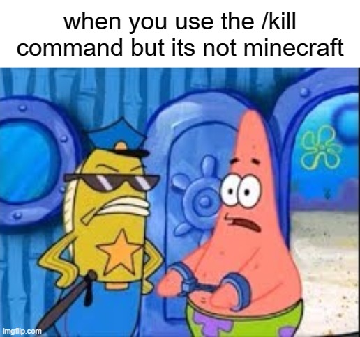 Patrick Getting Arrested | when you use the /kill command but its not minecraft | image tagged in patrick getting arrested | made w/ Imgflip meme maker
