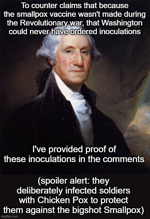 These claims are about 3 months old, but ya'll need to learn history. | To counter claims that because the smallpox vaccine wasn't made during the Revolutionary war, that Washington could never have ordered inoculations; I've provided proof of these inoculations in the comments; (spoiler alert: they deliberately infected soldiers with Chicken Pox to protect them against the bigshot Smallpox) | image tagged in memes,george washington | made w/ Imgflip meme maker