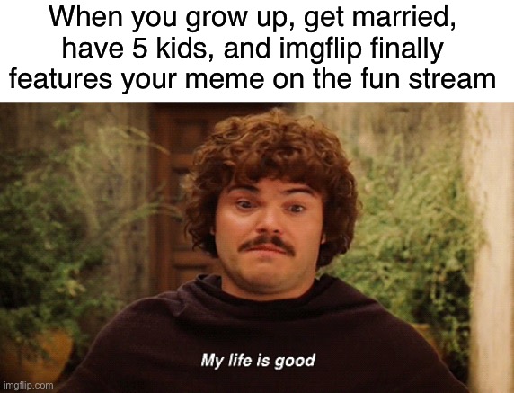 But it can be better | When you grow up, get married, have 5 kids, and imgflip finally features your meme on the fun stream | image tagged in nacho libre my life is good,funny,memes,life is good but it can be better,imgflip | made w/ Imgflip meme maker