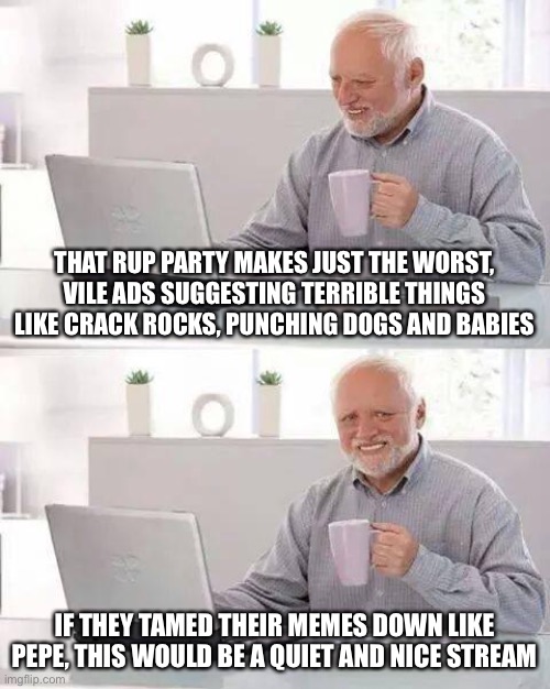 Vote pepe party | THAT RUP PARTY MAKES JUST THE WORST, VILE ADS SUGGESTING TERRIBLE THINGS LIKE CRACK ROCKS, PUNCHING DOGS AND BABIES; IF THEY TAMED THEIR MEMES DOWN LIKE PEPE, THIS WOULD BE A QUIET AND NICE STREAM | image tagged in trolled by click bait,rup still punches dogs and babies,rup passes around vd | made w/ Imgflip meme maker