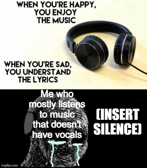 When I'm sad I listen to the mind of stage 6 dementia patients... or something idk |  Me who mostly listens to music that doesn't have vocals; (INSERT SILENCE) | image tagged in when you're happy you enjoy the music | made w/ Imgflip meme maker