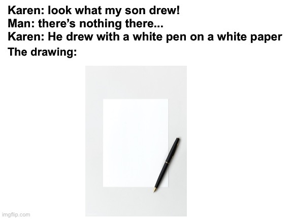 No drawing seen | Karen: look what my son drew!
Man: there’s nothing there...
Karen: He drew with a white pen on a white paper; The drawing: | image tagged in blank white template | made w/ Imgflip meme maker