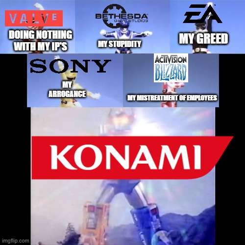 FucKonami | MY GREED; DOING NOTHING WITH MY IP'S; MY STUPIDITY; MY ARROGANCE; MY MISTREATMENT OF EMPLOYEES | image tagged in gaming | made w/ Imgflip meme maker