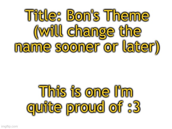 Beautiful piece of work I had | Title: Bon's Theme (will change the name sooner or later); This is one I'm quite proud of :3 | image tagged in blank white template | made w/ Imgflip meme maker