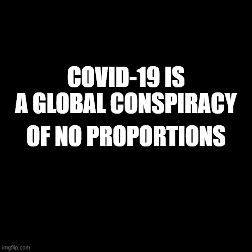 Blank | COVID-19 IS A GLOBAL CONSPIRACY; OF NO PROPORTIONS | image tagged in blank | made w/ Imgflip meme maker