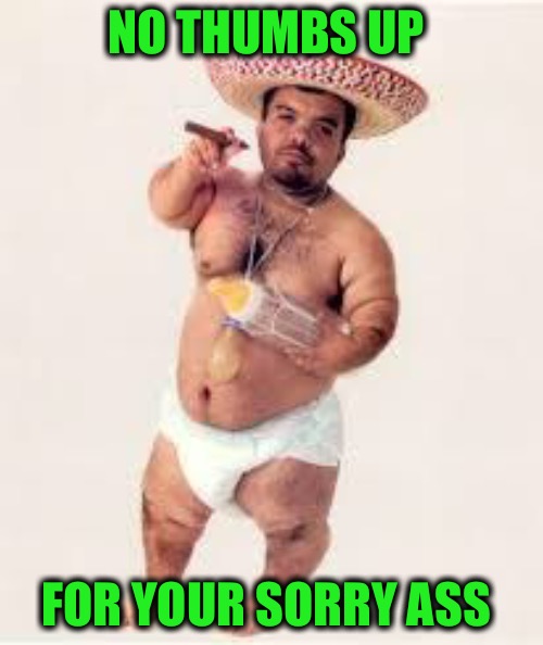 mexican dwarf | NO THUMBS UP FOR YOUR SORRY ASS | image tagged in mexican dwarf | made w/ Imgflip meme maker