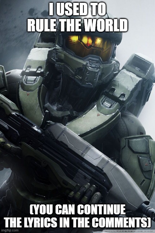 master chief | I USED TO RULE THE WORLD; (YOU CAN CONTINUE THE LYRICS IN THE COMMENTS) | image tagged in master chief | made w/ Imgflip meme maker